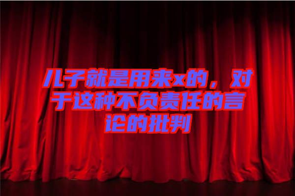 兒子就是用來x的，對于這種不負責任的言論的批判