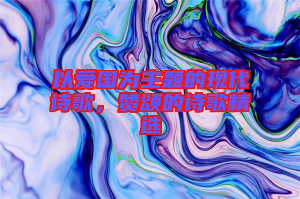 以愛國為主題的現(xiàn)代詩歌，贊頌的詩歌精選