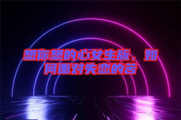 想你想的心女生版，如何面對(duì)失戀的苦