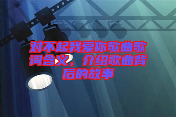 對不起我愛你歌曲歌詞含義，介紹歌曲背后的故事