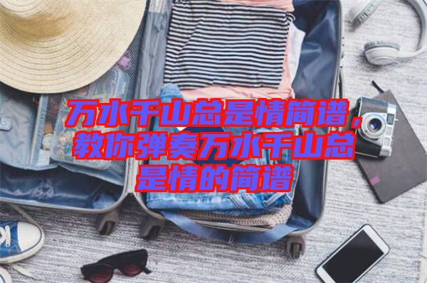 萬水千山總是情簡(jiǎn)譜，教你彈奏萬水千山總是情的簡(jiǎn)譜