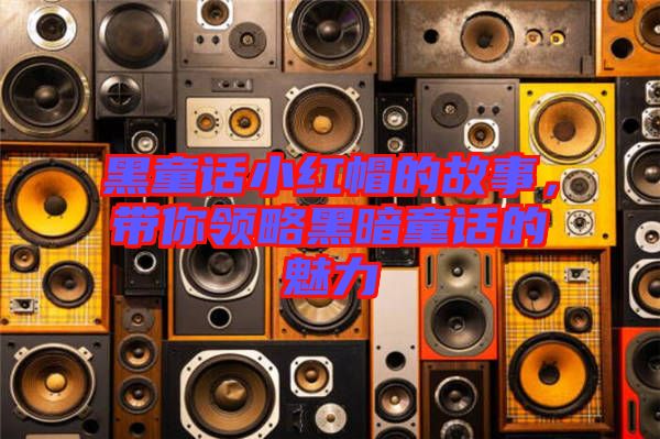 黑童話小紅帽的故事，帶你領(lǐng)略黑暗童話的魅力