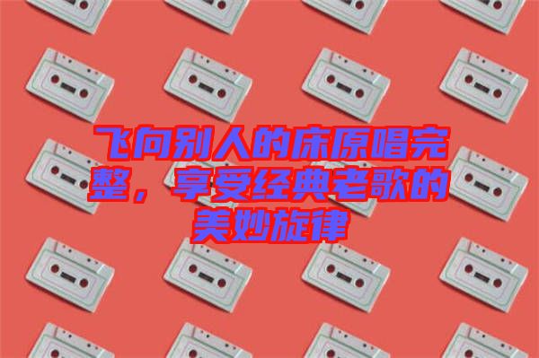 飛向別人的床原唱完整，享受經(jīng)典老歌的美妙旋律