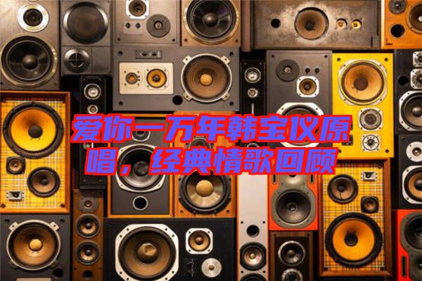 愛你一萬年韓寶儀原唱，經(jīng)典情歌回顧
