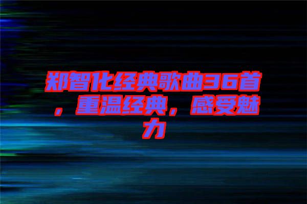 鄭智化經(jīng)典歌曲36首，重溫經(jīng)典，感受魅力