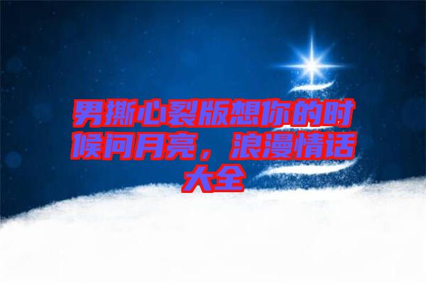 男撕心裂版想你的時候問月亮，浪漫情話大全
