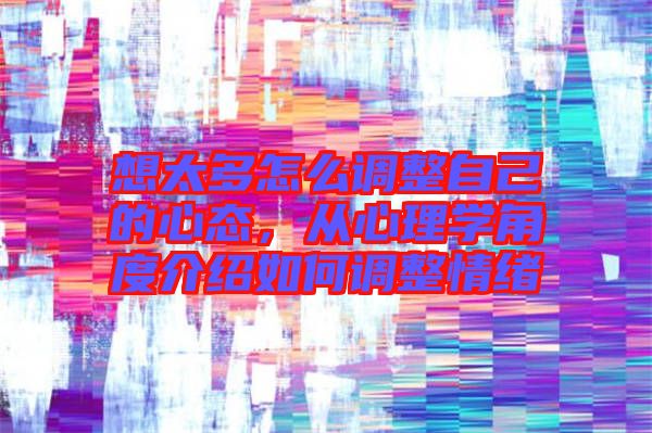 想太多怎么調(diào)整自己的心態(tài)，從心理學(xué)角度介紹如何調(diào)整情緒