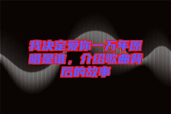 我決定愛你一萬年原唱是誰，介紹歌曲背后的故事