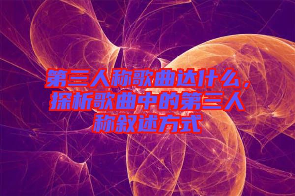 第三人稱歌曲達(dá)什么，探析歌曲中的第三人稱敘述方式