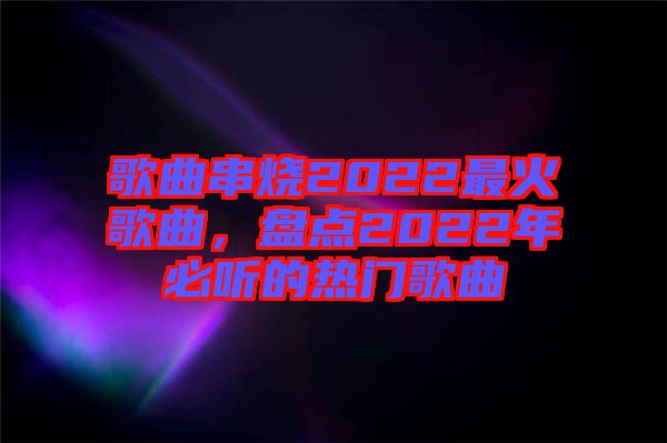歌曲串燒2022最火歌曲，盤點2022年必聽的熱門歌曲