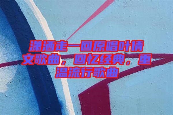 瀟灑走一回原唱葉倩文歌曲，回憶經(jīng)典，重溫流行歌曲