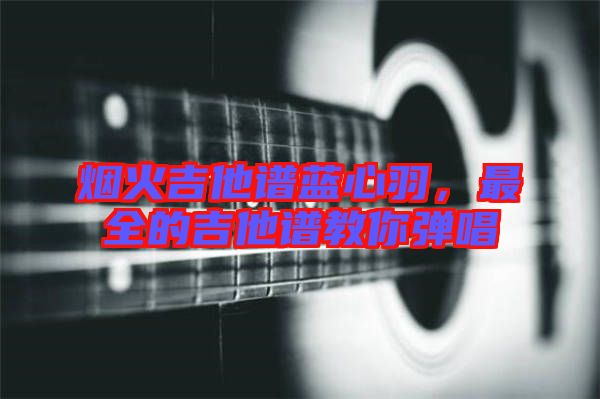 煙火吉他譜藍(lán)心羽，最全的吉他譜教你彈唱