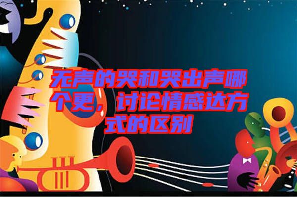無聲的哭和哭出聲哪個更，討論情感達方式的區(qū)別