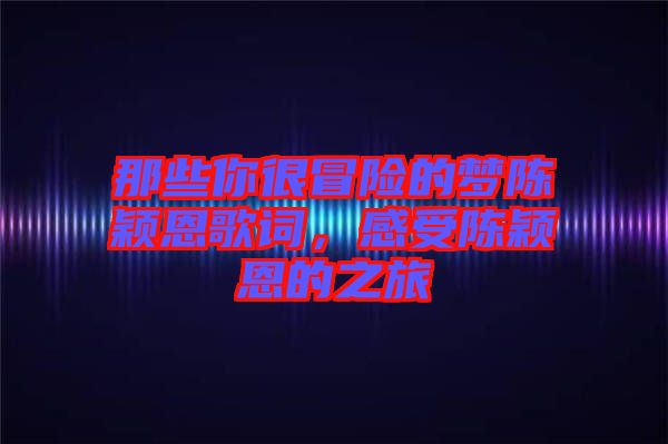 那些你很冒險(xiǎn)的夢陳穎恩歌詞，感受陳穎恩的之旅