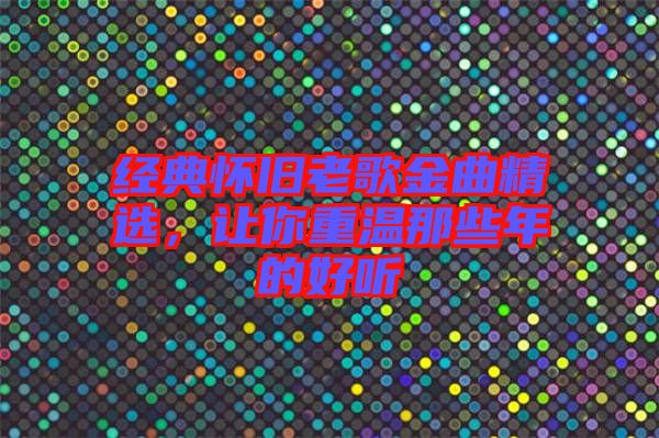經(jīng)典懷舊老歌金曲精選，讓你重溫那些年的好聽