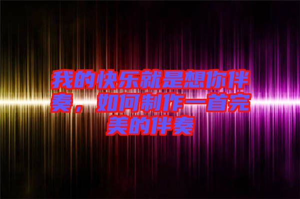 我的快樂就是想你伴奏，如何制作一首完美的伴奏