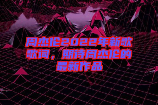 周杰倫2022年新歌歌詞，期待周杰倫的最新作品