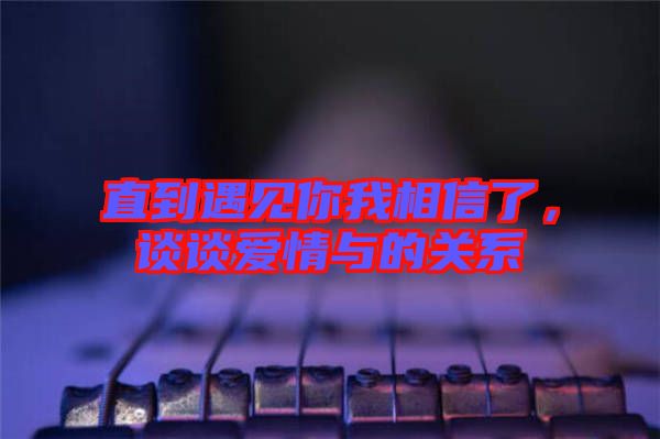 直到遇見你我相信了，談談愛情與的關系