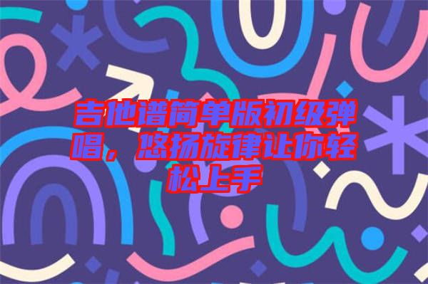 吉他譜簡單版初級彈唱，悠揚(yáng)旋律讓你輕松上手
