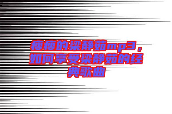 瘦瘦的梁靜茹mp3，如何享受梁靜茹的經(jīng)典歌曲