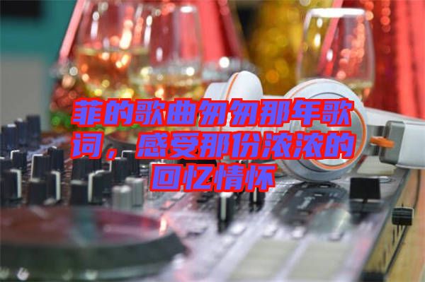 菲的歌曲匆匆那年歌詞，感受那份濃濃的回憶情懷