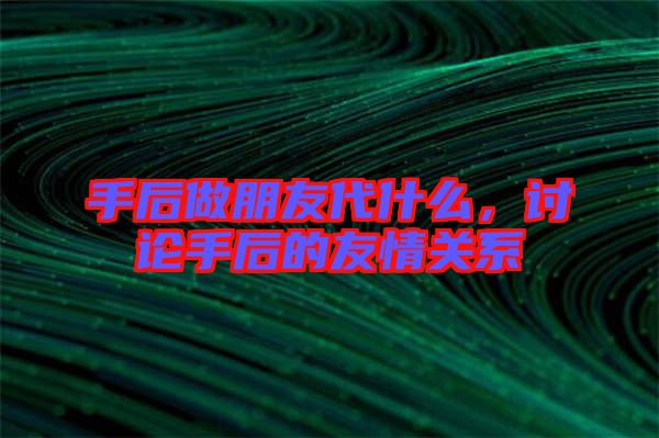 手后做朋友代什么，討論手后的友情關(guān)系