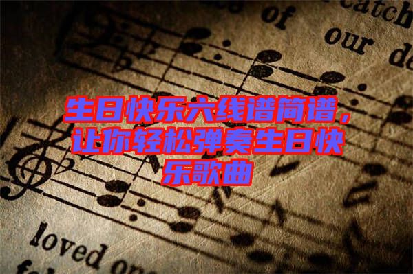 生日快樂(lè)六線譜簡(jiǎn)譜，讓你輕松彈奏生日快樂(lè)歌曲