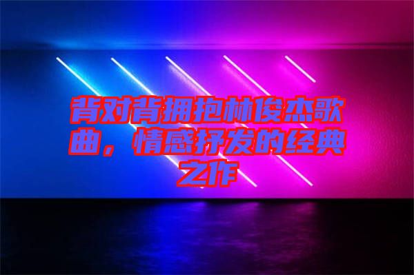背對背擁抱林俊杰歌曲，情感抒發(fā)的經(jīng)典之作