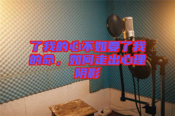 了我的心不如要了我的命，如何走出心理陰影