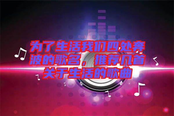 為了生活我們四處奔波的歌名，推薦幾首關于生活的歌曲