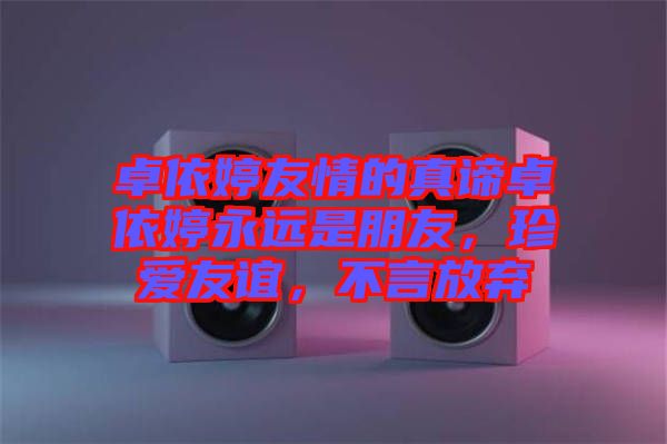 卓依婷友情的真諦卓依婷永遠(yuǎn)是朋友，珍愛友誼，不言放棄