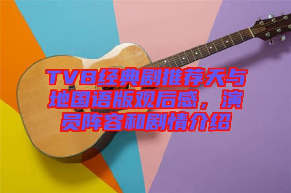 TVB經(jīng)典劇推薦天與地國(guó)語(yǔ)版觀后感，演員陣容和劇情介紹