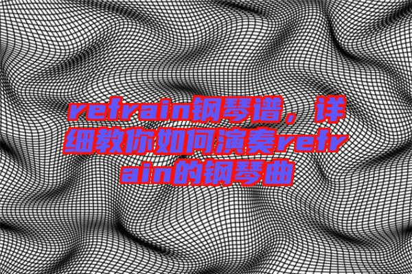 refrain鋼琴譜，詳細(xì)教你如何演奏refrain的鋼琴曲