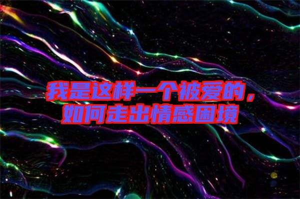 我是這樣一個(gè)被愛的，如何走出情感困境
