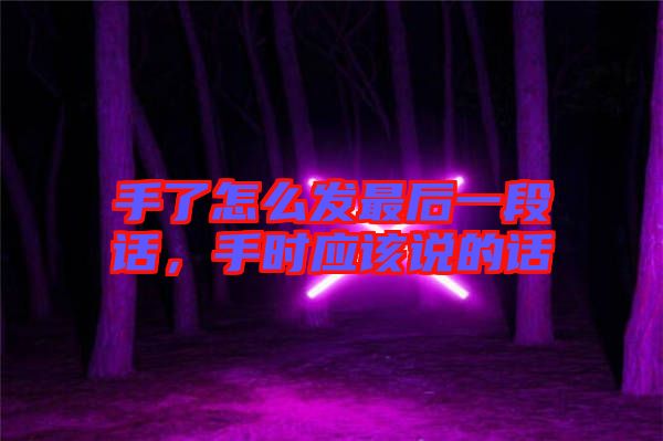 手了怎么發(fā)最后一段話，手時(shí)應(yīng)該說(shuō)的話