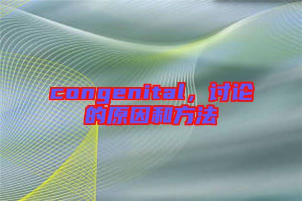 congenital，討論的原因和方法
