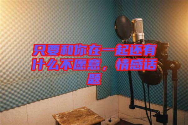 只要和你在一起還有什么不愿意，情感話題