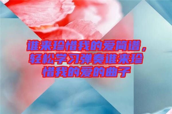 誰(shuí)來(lái)珍惜我的愛(ài)簡(jiǎn)譜，輕松學(xué)習(xí)彈奏誰(shuí)來(lái)珍惜我的愛(ài)的曲子