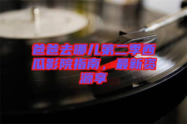 爸爸去哪兒第二季西瓜影院指南，最新資源享