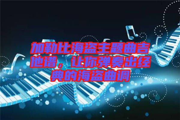 加勒比海盜主題曲吉他譜，讓你彈奏出經(jīng)典的海盜曲調(diào)