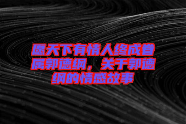 愿天下有情人終成眷屬郭德綱，關(guān)于郭德綱的情感故事
