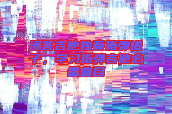 滴答吉他獨奏指彈譜子，學習指彈吉他必備曲目