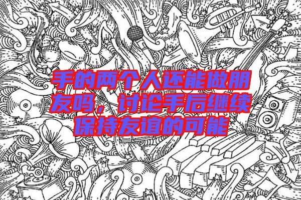 手的兩個人還能做朋友嗎，討論手后繼續(xù)保持友誼的可能
