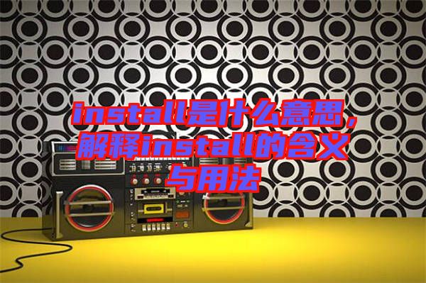 install是什么意思，解釋install的含義與用法