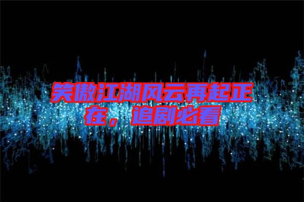 笑傲江湖風(fēng)云再起正在，追劇必看