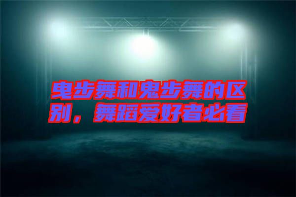 曳步舞和鬼步舞的區(qū)別，舞蹈愛好者必看