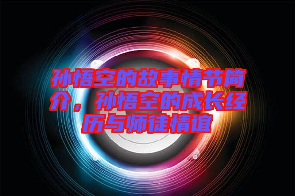 孫悟空的故事情節(jié)簡(jiǎn)介，孫悟空的成長(zhǎng)經(jīng)歷與師徒情誼
