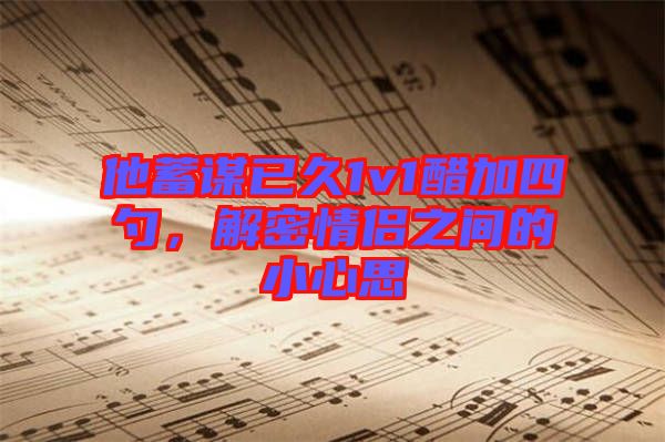 他蓄謀已久1v1醋加四勺，解密情侶之間的小心思