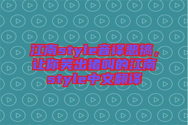 江南style音譯惡搞，讓你笑出豬叫的江南style中文翻譯