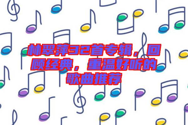林翠萍32首專輯，回顧經(jīng)典，重溫好聽的歌曲推薦